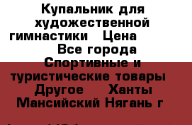Купальник для художественной гимнастики › Цена ­ 7 500 - Все города Спортивные и туристические товары » Другое   . Ханты-Мансийский,Нягань г.